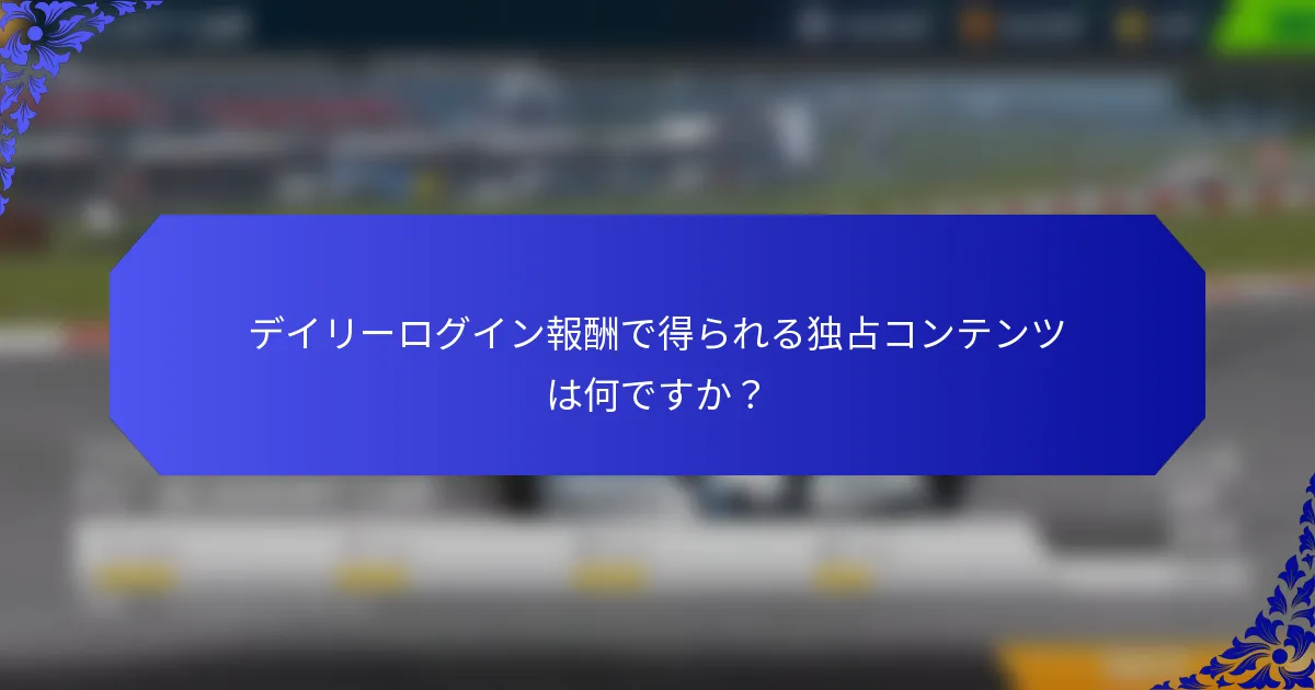 デイリーログイン報酬で得られる独占コンテンツは何ですか？
