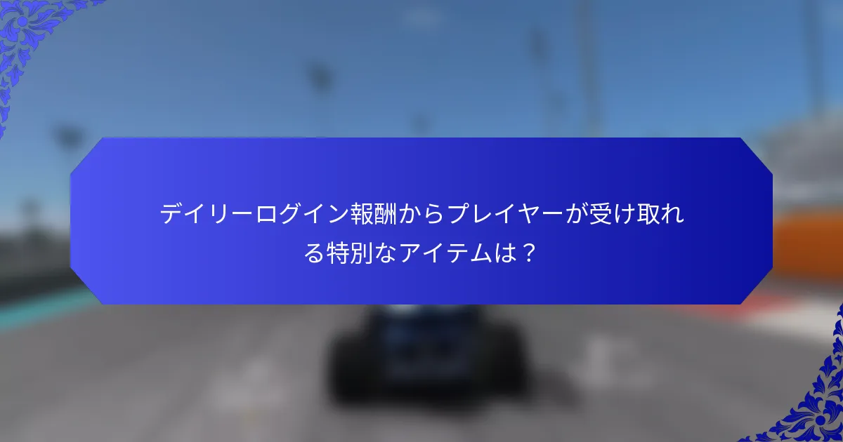 デイリーログイン報酬からプレイヤーが受け取れる特別なアイテムは？