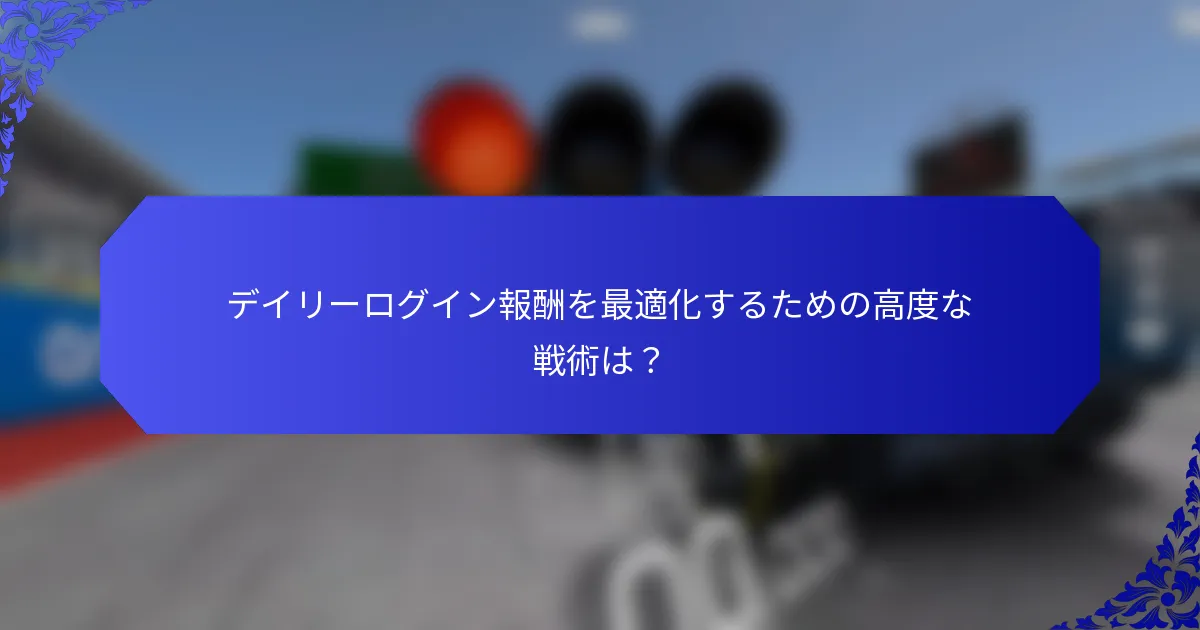 デイリーログイン報酬を最適化するための高度な戦術は？