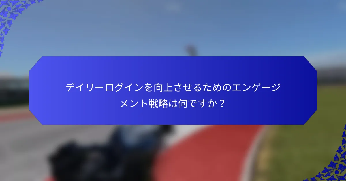 デイリーログインを向上させるためのエンゲージメント戦略は何ですか？