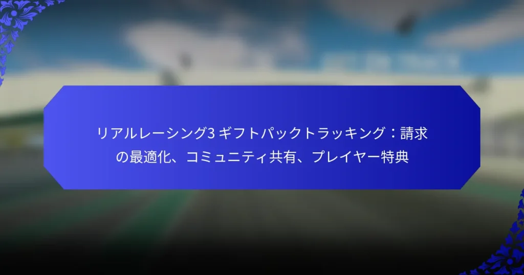 リアルレーシング3 ギフトパックトラッキング:請求の最適化、コミュニティ共有、プレイヤー特典