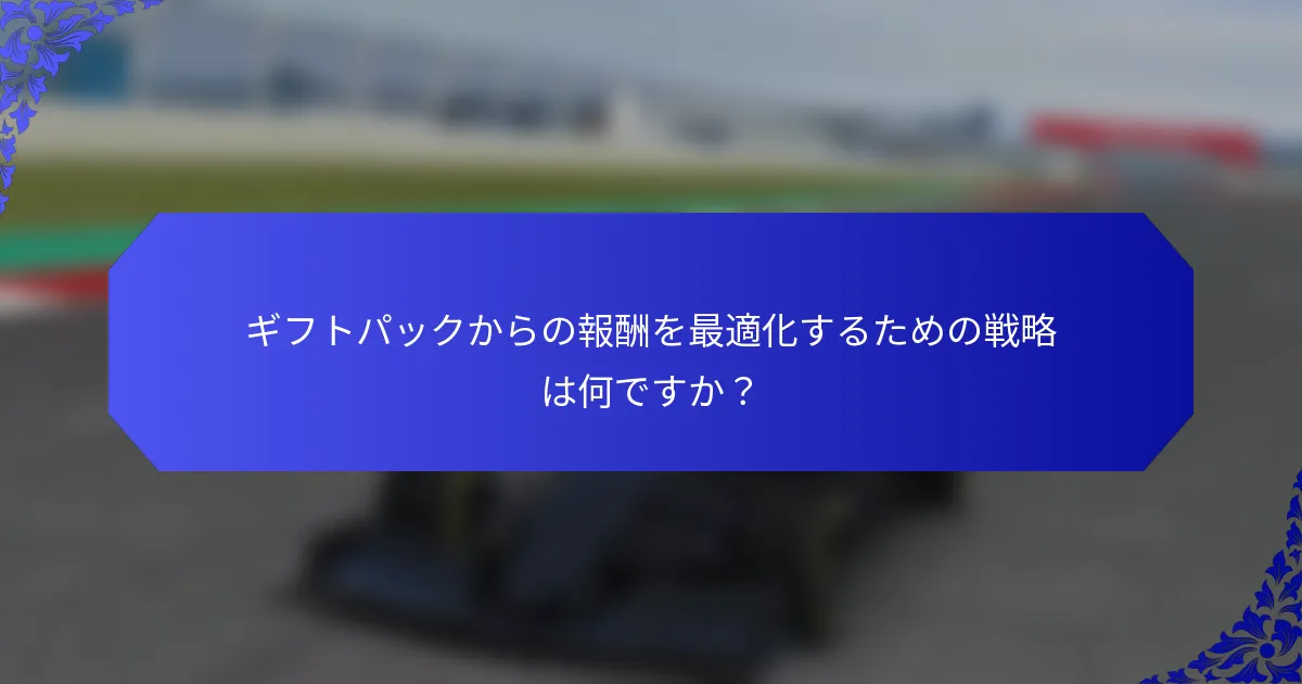 ギフトパックからの報酬を最適化するための戦略は何ですか？
