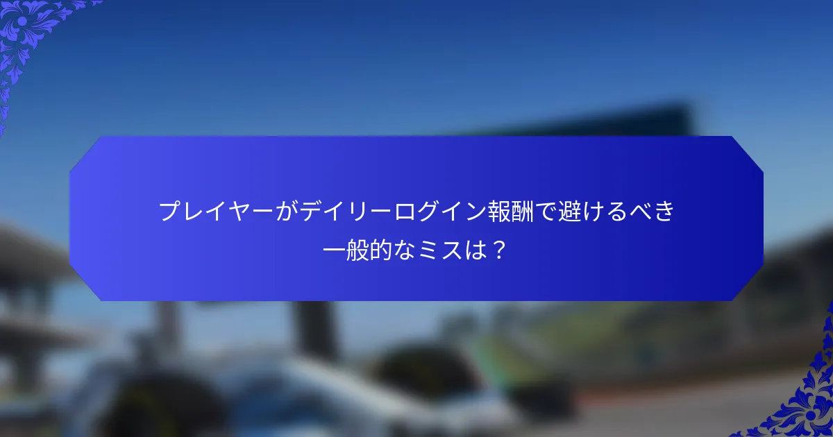 プレイヤーがデイリーログイン報酬で避けるべき一般的なミスは？