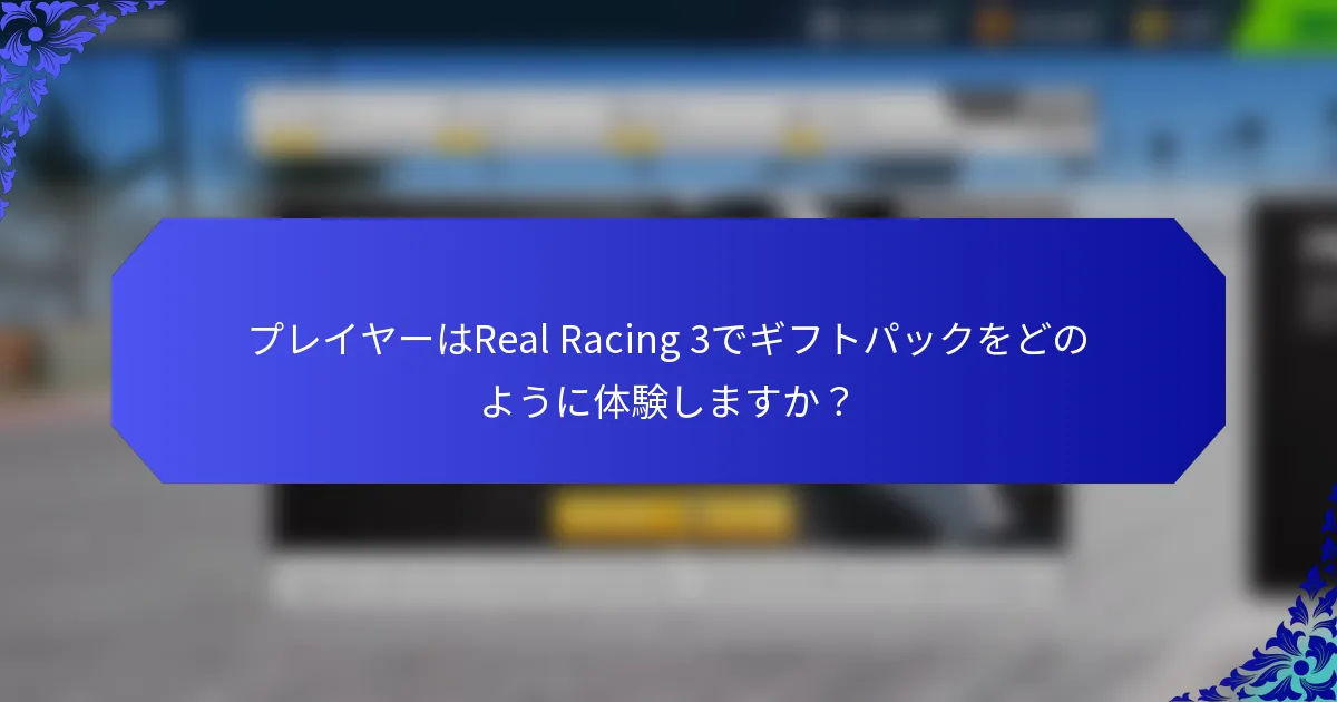 プレイヤーはReal Racing 3でギフトパックをどのように体験しますか？