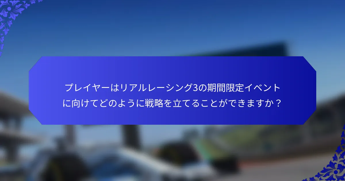 プレイヤーはリアルレーシング3の期間限定イベントに向けてどのように戦略を立てることができますか？