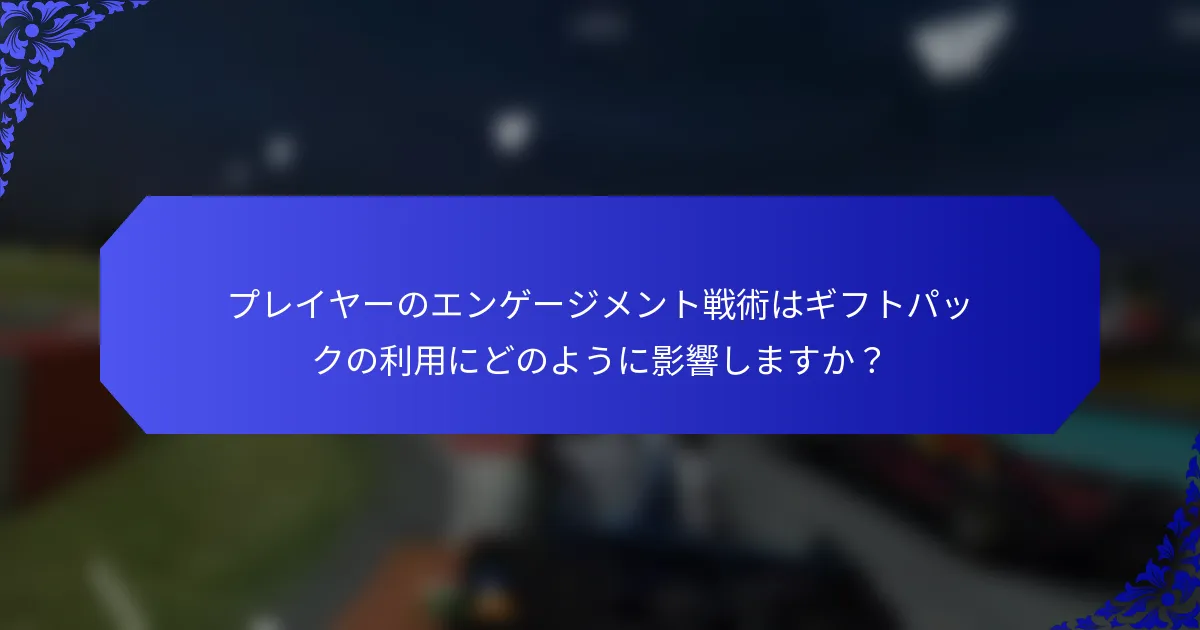 プレイヤーのエンゲージメント戦術はギフトパックの利用にどのように影響しますか？