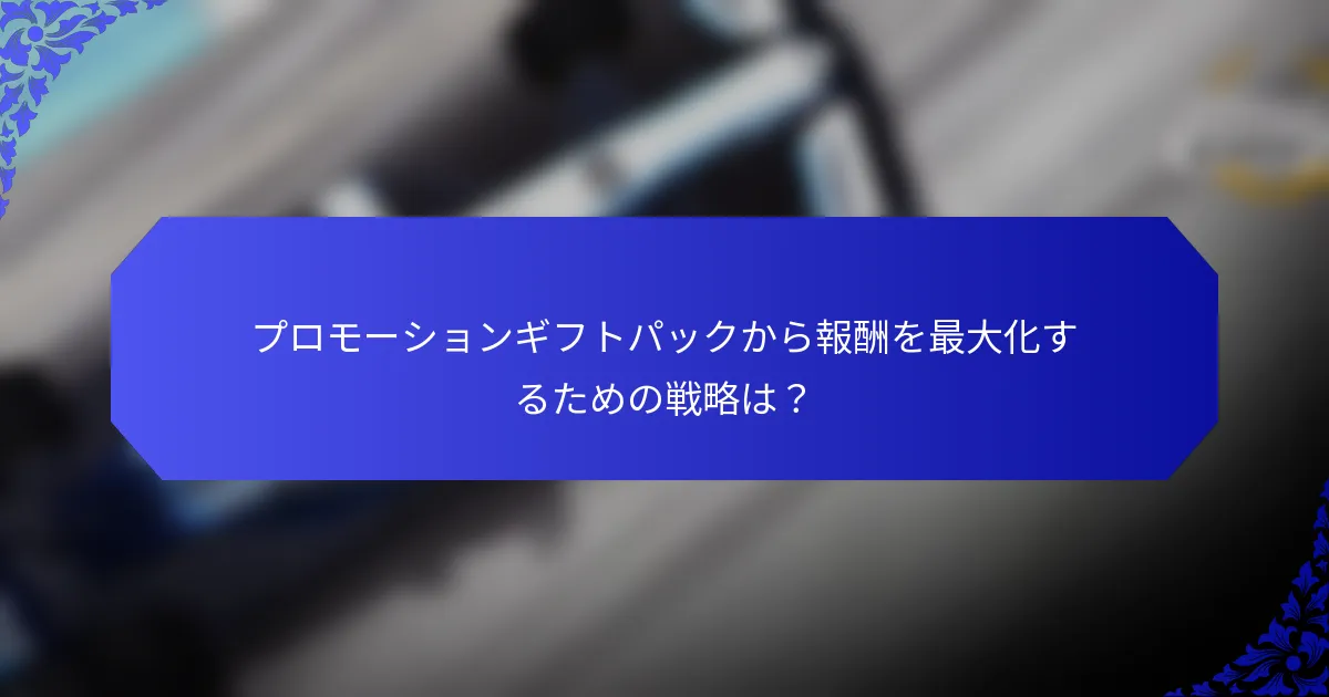 プロモーションギフトパックから報酬を最大化するための戦略は？