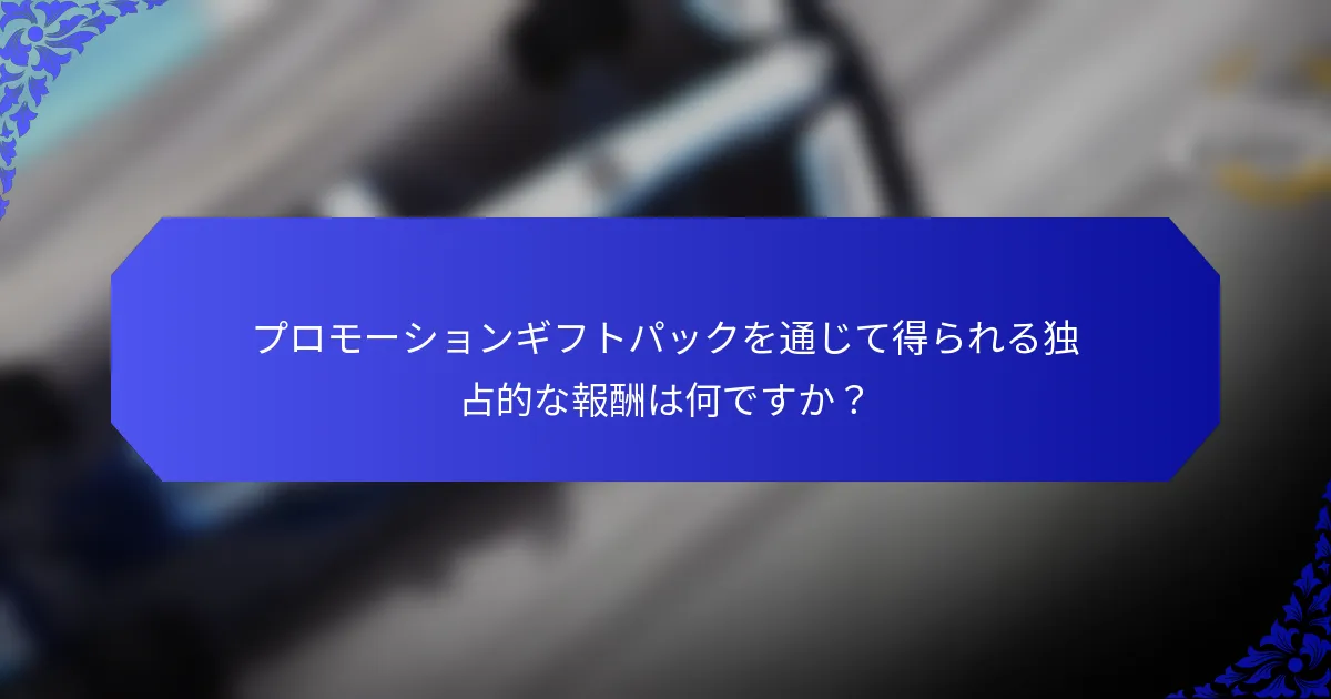 プロモーションギフトパックを通じて得られる独占的な報酬は何ですか？