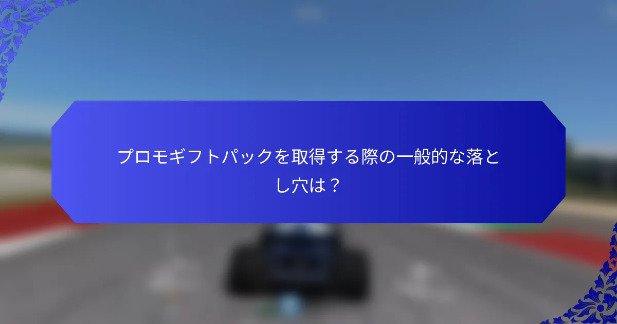 プロモギフトパックを取得する際の一般的な落とし穴は？