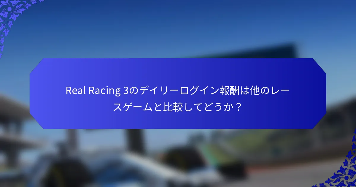 Real Racing 3のデイリーログイン報酬は他のレースゲームと比較してどうか？